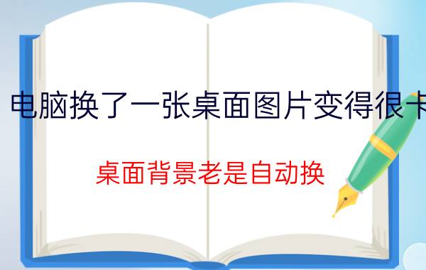 电脑换了一张桌面图片变得很卡 桌面背景老是自动换，该怎么弄呢？